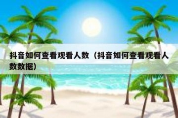 抖音如何查看观看人数（抖音如何查看观看人数数据）