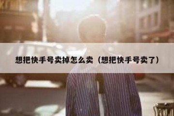 想把快手号卖掉怎么卖（想把快手号卖了）