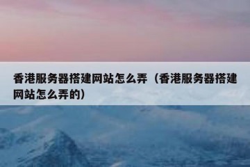 香港服务器搭建网站怎么弄（香港服务器搭建网站怎么弄的）