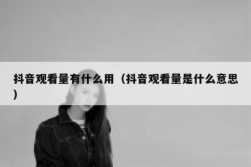 抖音观看量有什么用（抖音观看量是什么意思）