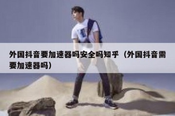 外国抖音要加速器吗安全吗知乎（外国抖音需要加速器吗）
