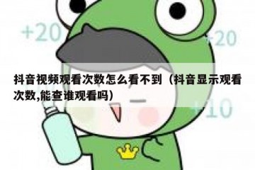 抖音视频观看次数怎么看不到（抖音显示观看次数,能查谁观看吗）