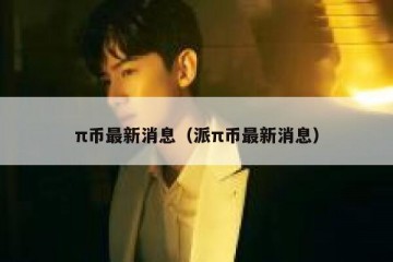 π币最新消息（派π币最新消息）