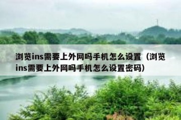 浏览ins需要上外网吗手机怎么设置（浏览ins需要上外网吗手机怎么设置密码）