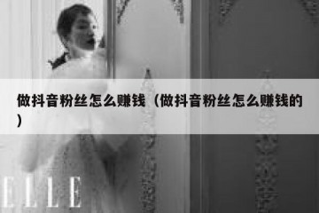 做抖音粉丝怎么赚钱（做抖音粉丝怎么赚钱的）