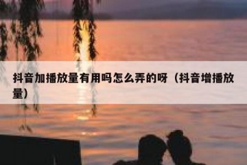 抖音加播放量有用吗怎么弄的呀（抖音增播放量）