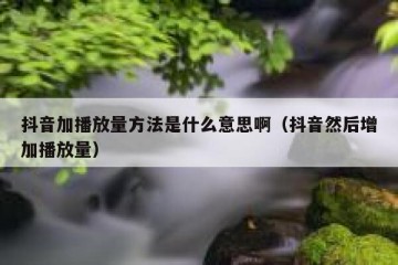 抖音加播放量方法是什么意思啊（抖音然后增加播放量）