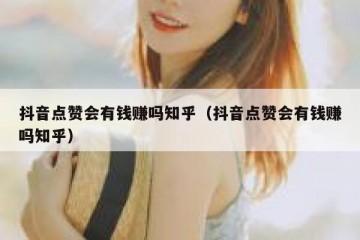 抖音点赞会有钱赚吗知乎（抖音点赞会有钱赚吗知乎）