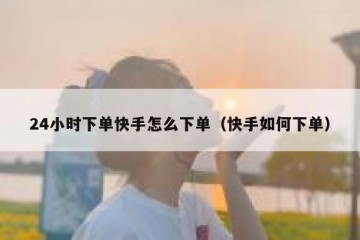 24小时下单快手怎么下单（快手如何下单）