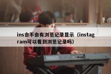 ins会不会有浏览记录显示（instagram可以看到浏览记录吗）