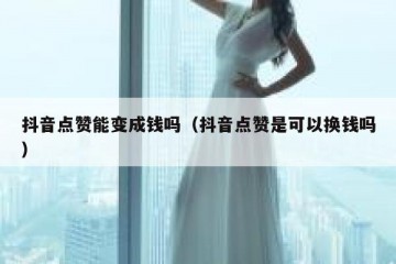 抖音点赞能变成钱吗（抖音点赞是可以换钱吗）
