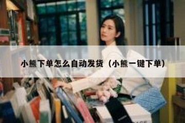 小熊下单怎么自动发货（小熊一键下单）