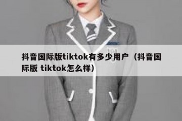 抖音国际版tiktok有多少用户（抖音国际版 tiktok怎么样）