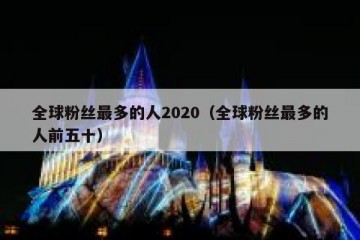 全球粉丝最多的人2020（全球粉丝最多的人前五十）