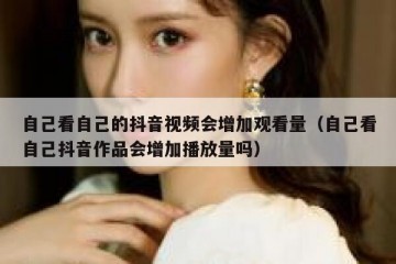 自己看自己的抖音视频会增加观看量（自己看自己抖音作品会增加播放量吗）