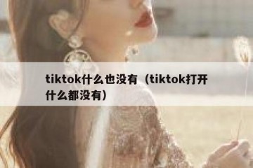 tiktok什么也没有（tiktok打开什么都没有）