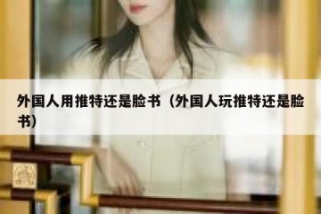 外国人用推特还是脸书（外国人玩推特还是脸书）