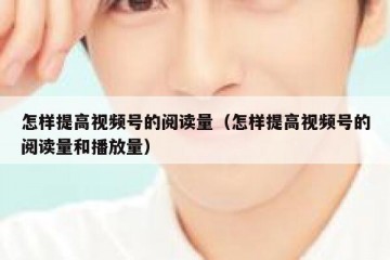 怎样提高视频号的阅读量（怎样提高视频号的阅读量和播放量）
