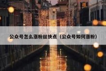 公众号怎么涨粉丝快点（公众号如何涨粉）