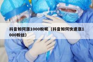 抖音如何涨1000粉呢（抖音如何快速涨1000粉丝）