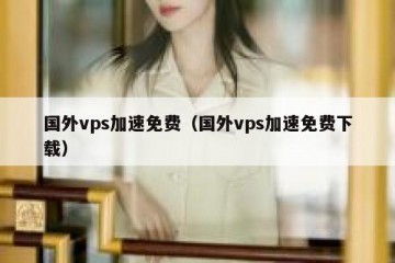 国外vps加速免费（国外vps加速免费下载）