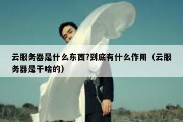 云服务器是什么东西?到底有什么作用（云服务器是干啥的）