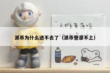 派币为什么进不去了（派币登录不上）