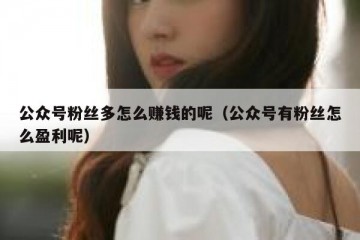 公众号粉丝多怎么赚钱的呢（公众号有粉丝怎么盈利呢）
