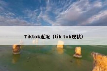 Tiktok近况（tik tok现状）