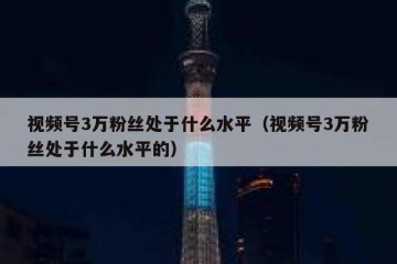 视频号3万粉丝处于什么水平（视频号3万粉丝处于什么水平的）