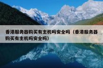 香港服务器购买有主机吗安全吗（香港服务器购买有主机吗安全吗）