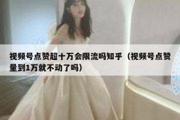视频号点赞超十万会限流吗知乎（视频号点赞量到1万就不动了吗）