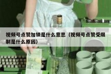 视频号点赞加锁是什么意思（视频号点赞受限制是什么原因）