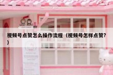 视频号点赞怎么操作流程（视频号怎样点赞?）