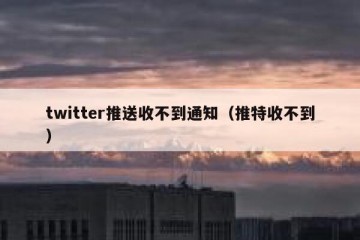twitter推送收不到通知（推特收不到）