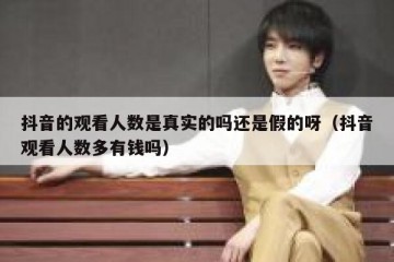 抖音的观看人数是真实的吗还是假的呀（抖音观看人数多有钱吗）