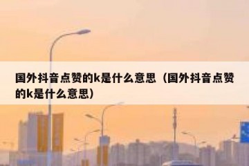 国外抖音点赞的k是什么意思（国外抖音点赞的k是什么意思）