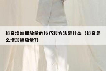 抖音增加播放量的技巧和方法是什么（抖音怎么增加播放量?）