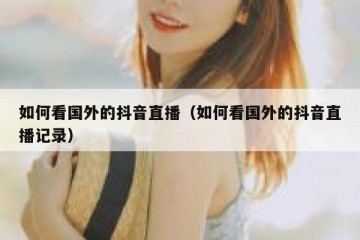 如何看国外的抖音直播（如何看国外的抖音直播记录）