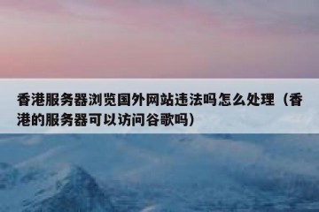 香港服务器浏览国外网站违法吗怎么处理（香港的服务器可以访问谷歌吗）