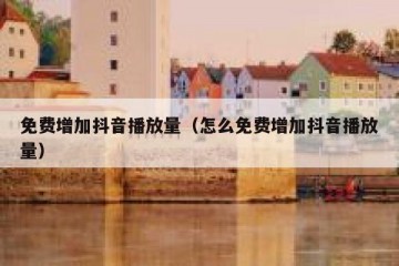 免费增加抖音播放量（怎么免费增加抖音播放量）