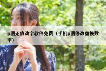p图无痕改字软件免费（手机p图修改替换数字）
