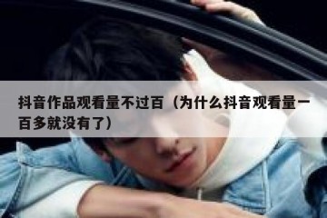 抖音作品观看量不过百（为什么抖音观看量一百多就没有了）