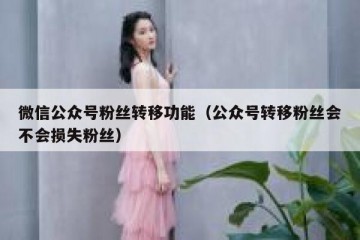 微信公众号粉丝转移功能（公众号转移粉丝会不会损失粉丝）