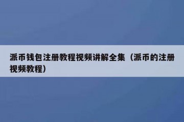 派币钱包注册教程视频讲解全集（派币的注册视频教程）