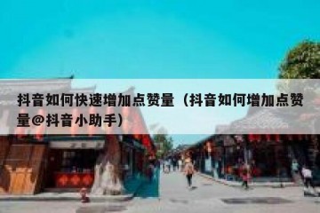 抖音如何快速增加点赞量（抖音如何增加点赞量@抖音小助手）