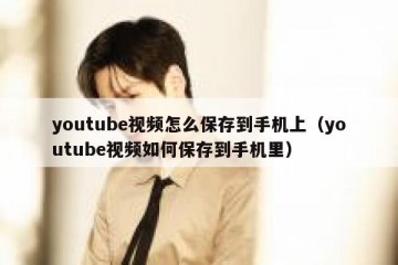 youtube视频怎么保存到手机上（youtube视频如何保存到手机里）