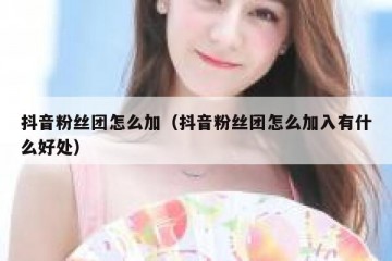 抖音粉丝团怎么加（抖音粉丝团怎么加入有什么好处）