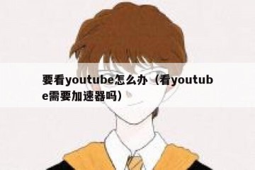 要看youtube怎么办（看youtube需要加速器吗）