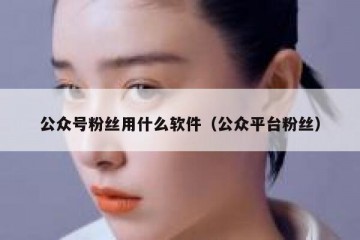 公众号粉丝用什么软件（公众平台粉丝）